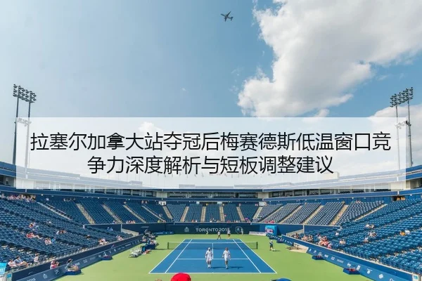拉塞尔加拿大站夺冠后梅赛德斯低温窗口竞争力深度解析与短板调整建议