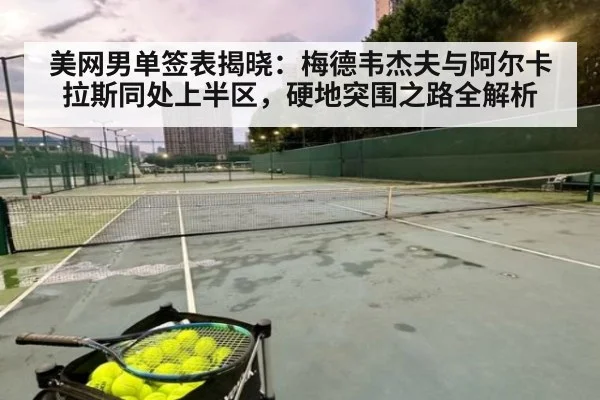 美网男单签表揭晓：梅德韦杰夫与阿尔卡拉斯同处上半区，硬地突围之路全解析