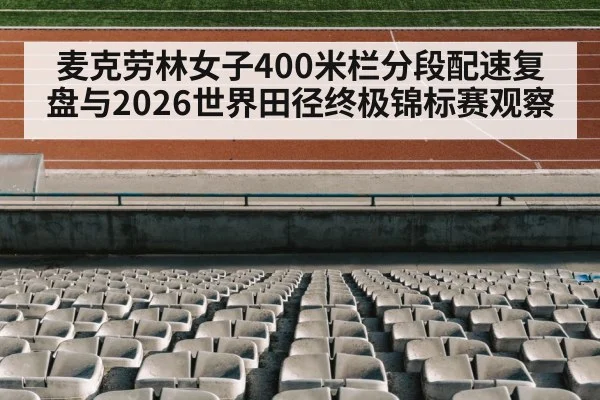 麦克劳林女子400米栏分段配速复盘与2026世界田径终极锦标赛观察