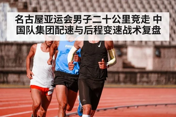 名古屋亚运会男子二十公里竞走 中国队集团配速与后程变速战术复盘