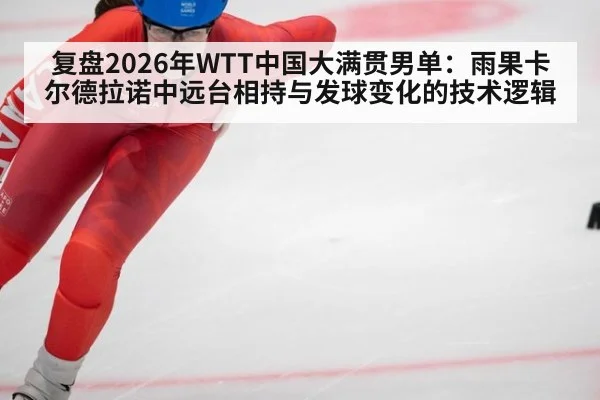 复盘2026年WTT中国大满贯男单：雨果卡尔德拉诺中远台相持与发球变化的技术逻辑