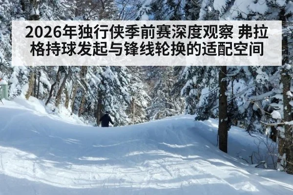 2026年独行侠季前赛深度观察 弗拉格持球发起与锋线轮换的适配空间