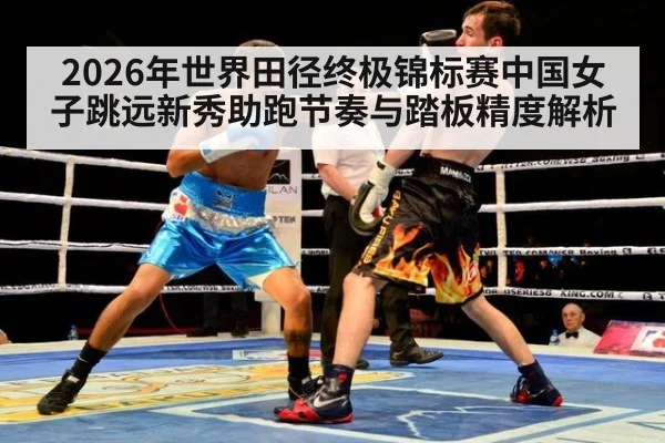 2026年世界田径终极锦标赛中国女子跳远新秀助跑节奏与踏板精度解析