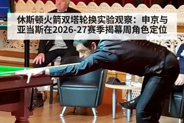 休斯顿火箭双塔轮换实验观察：申京与亚当斯在2026-27赛季揭幕周角色定位