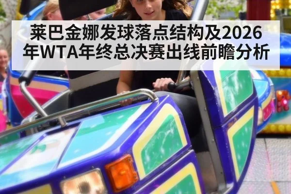 莱巴金娜发球落点结构及2026年WTA年终总决赛出线前瞻分析